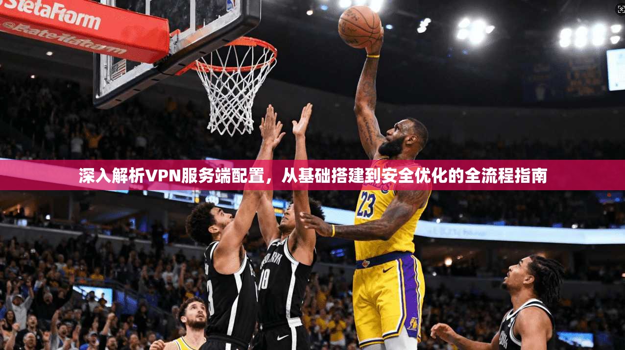深入解析VPN服务端配置，从基础搭建到安全优化的全流程指南