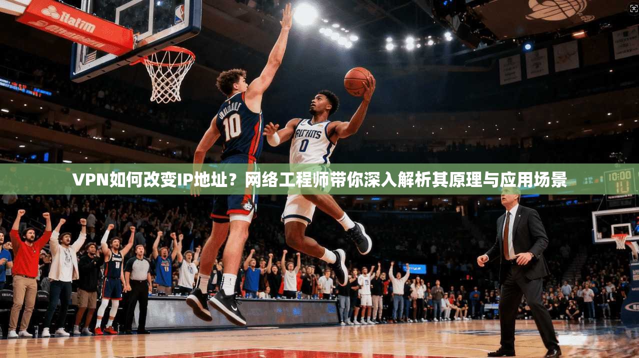VPN如何改变IP地址?网络工程师带你深入解析其原理与应用场景