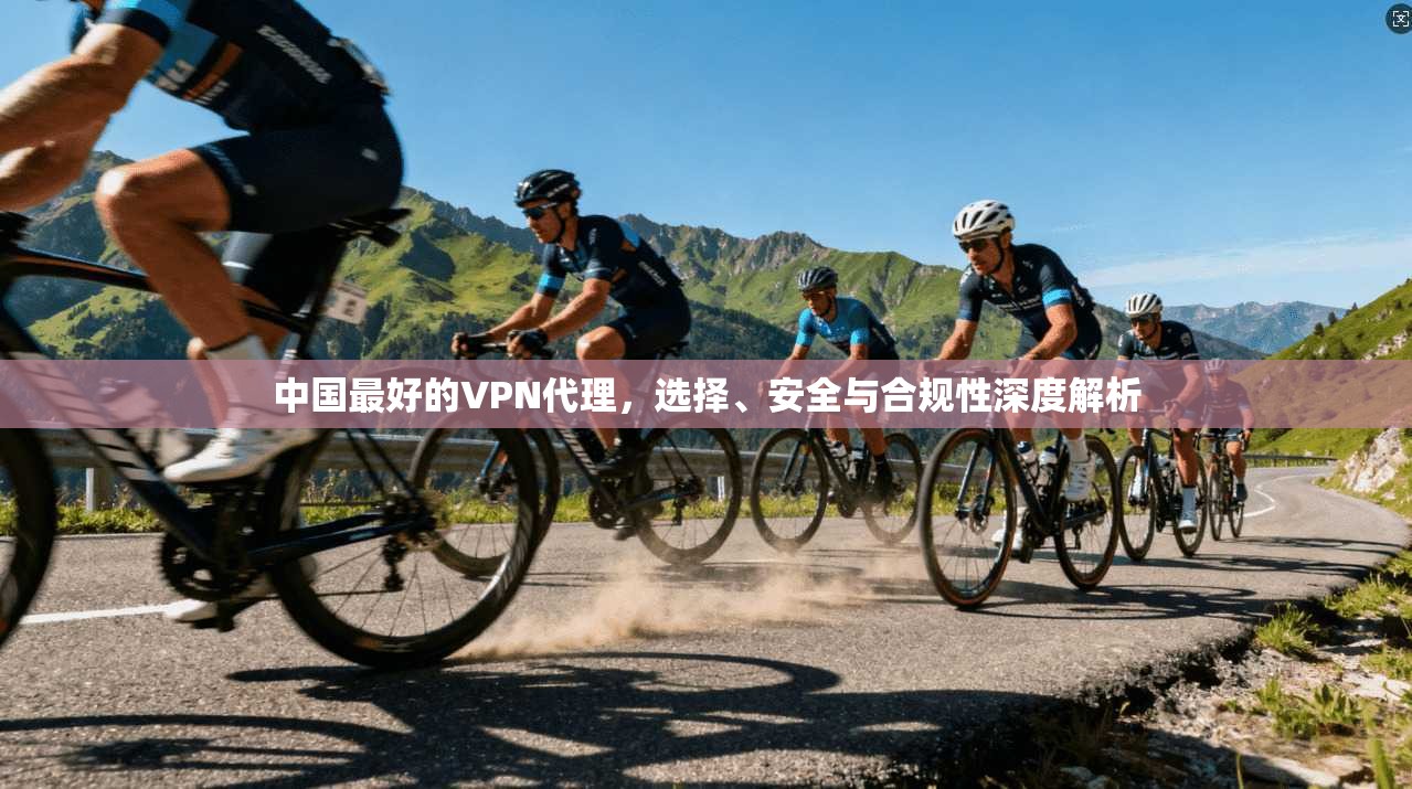 中国最好的VPN代理，选择、安全与合规性深度解析