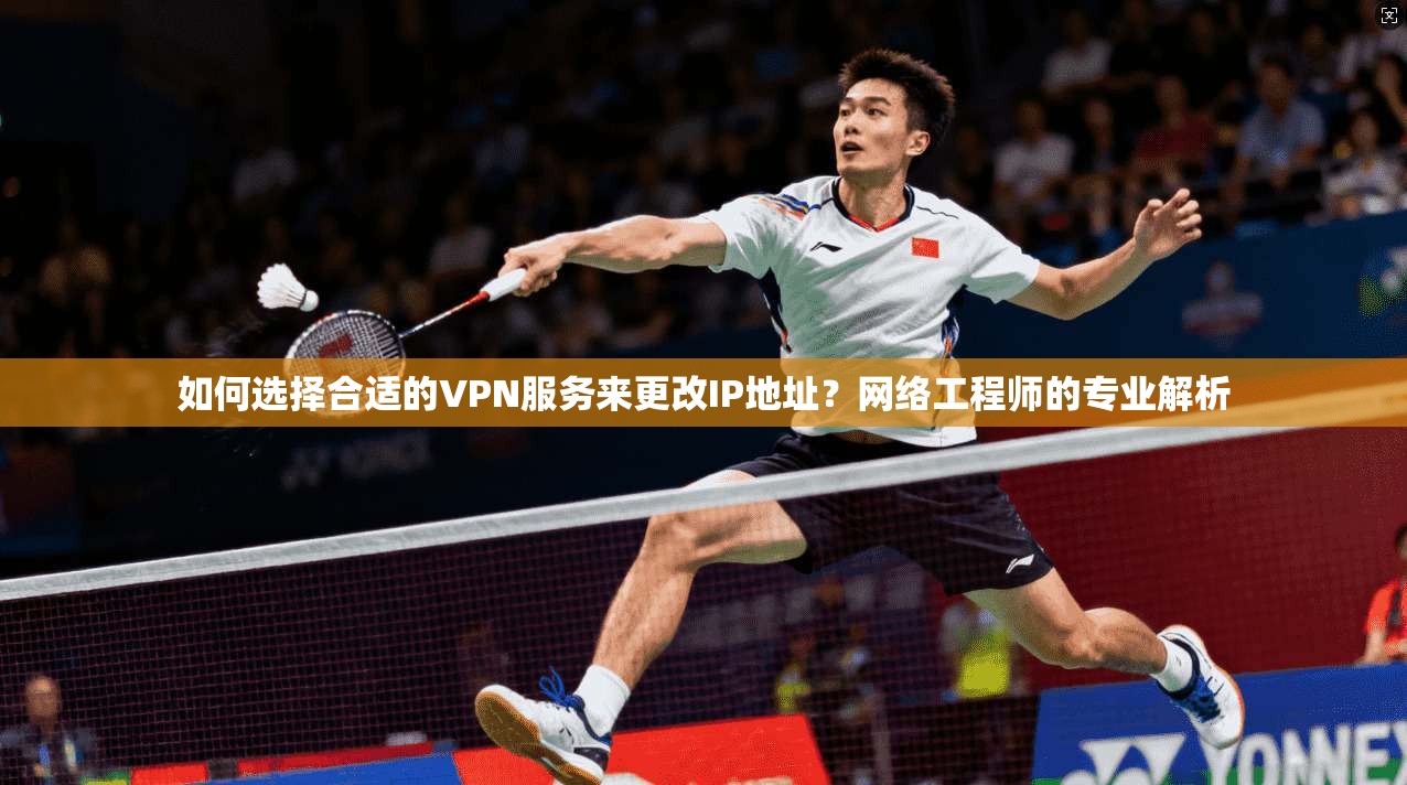 如何选择合适的VPN服务来更改IP地址？网络工程师的专业解析