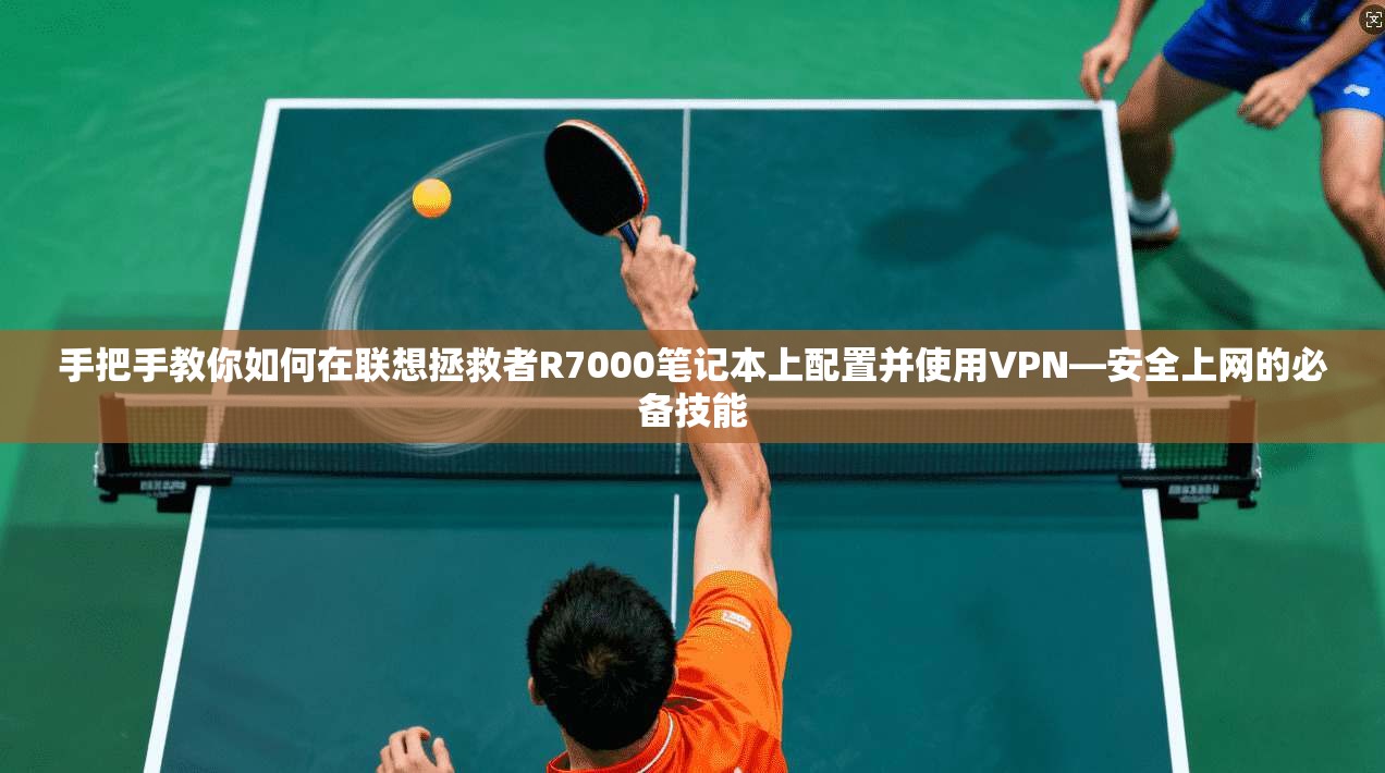 手把手教你如何在联想拯救者R7000笔记本上配置并使用VPN—安全上网的必备技能