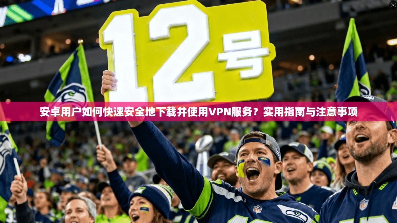 安卓用户如何快速安全地下载并使用VPN服务？实用指南与注意事项