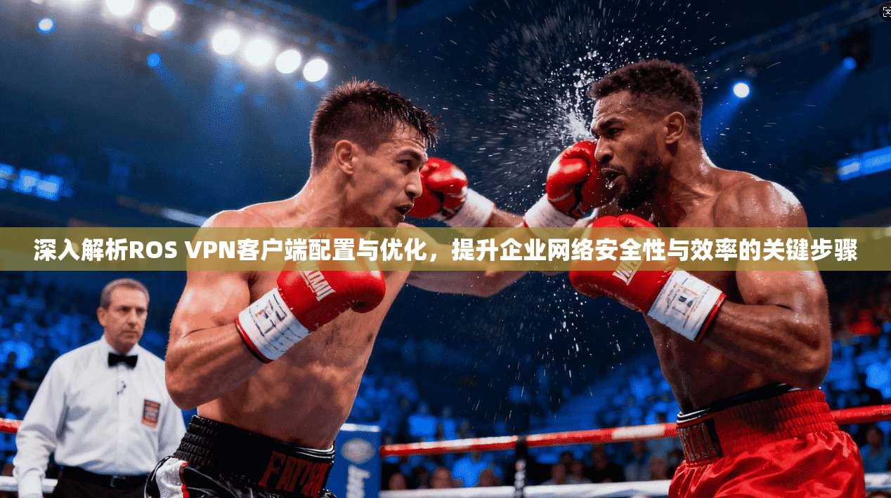 深入解析ROS VPN客户端配置与优化,提升企业网络安全性与效率的关键步骤