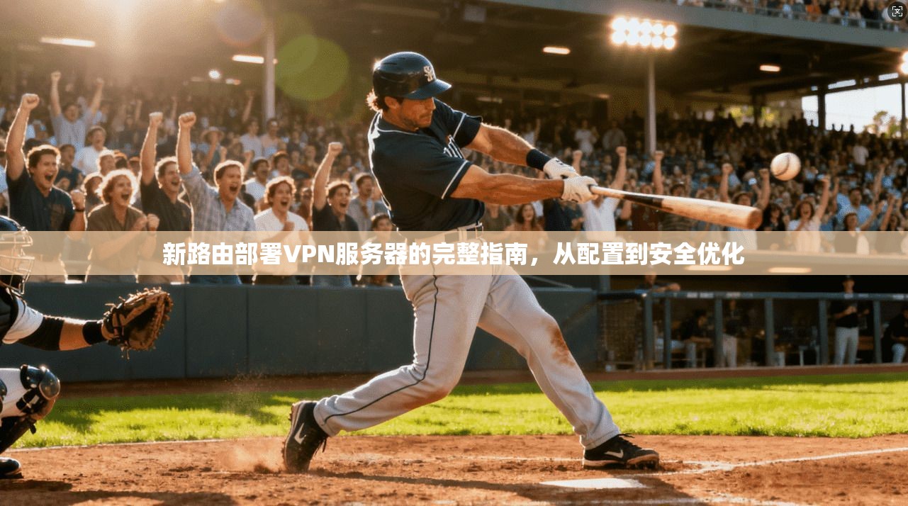新路由部署VPN服务器的完整指南，从配置到安全优化