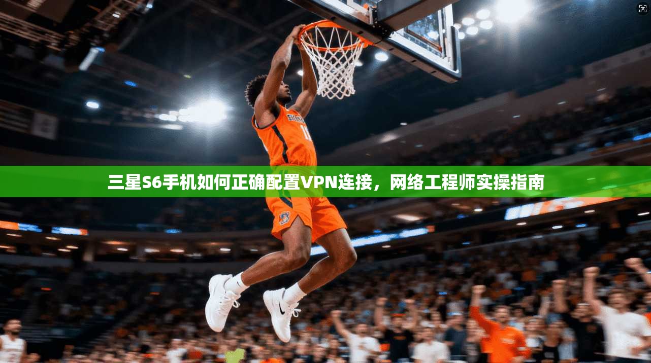 三星S6手机如何正确配置VPN连接，网络工程师实操指南