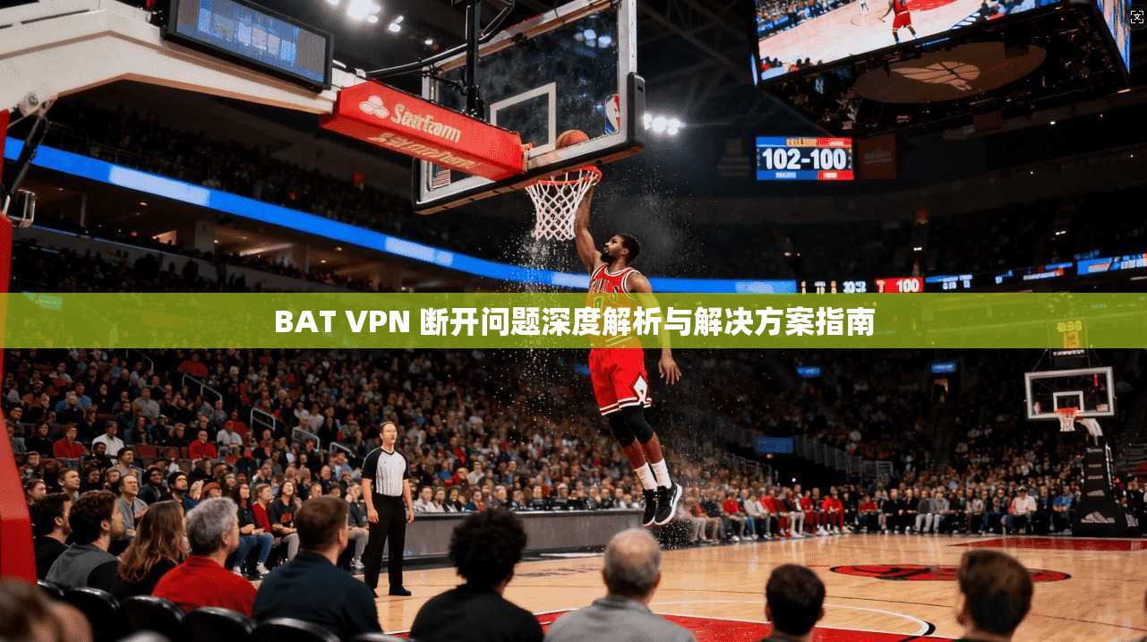 BAT VPN 断开问题深度解析与解决方案指南