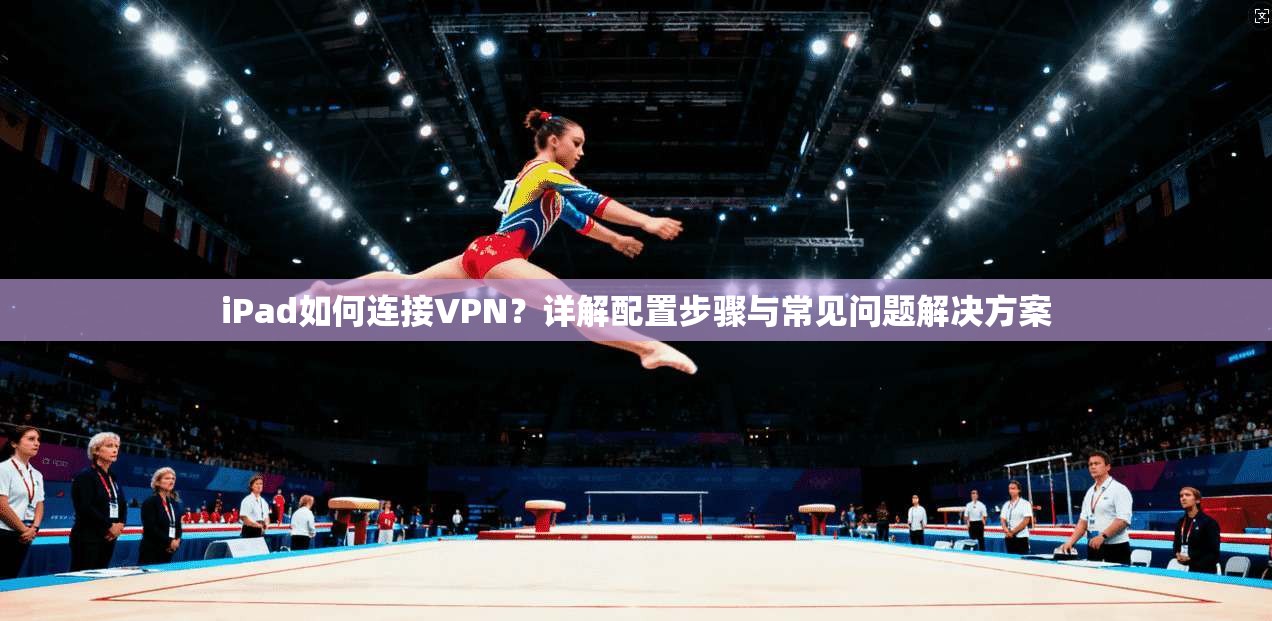 iPad如何连接VPN？详解配置步骤与常见问题解决方案