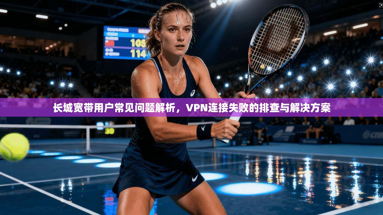 长城宽带用户常见问题解析，VPN连接失败的排查与解决方案
