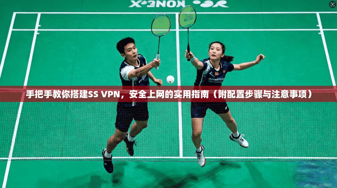 手把手教你搭建SS VPN，安全上网的实用指南（附配置步骤与注意事项）