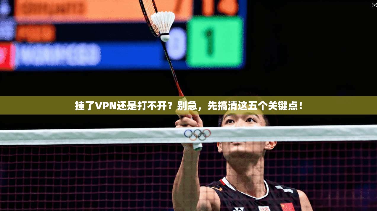 挂了VPN还是打不开？别急，先搞清这五个关键点！