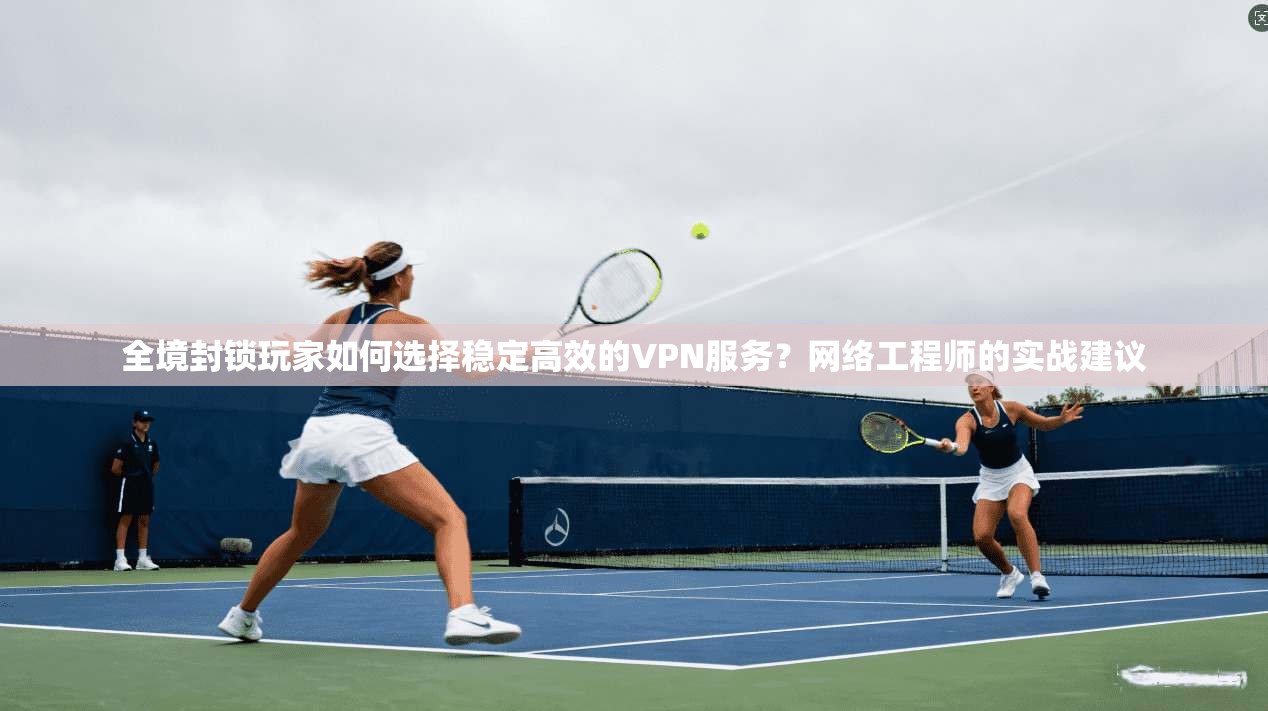 全境封锁玩家如何选择稳定高效的VPN服务?网络工程师的实战建议