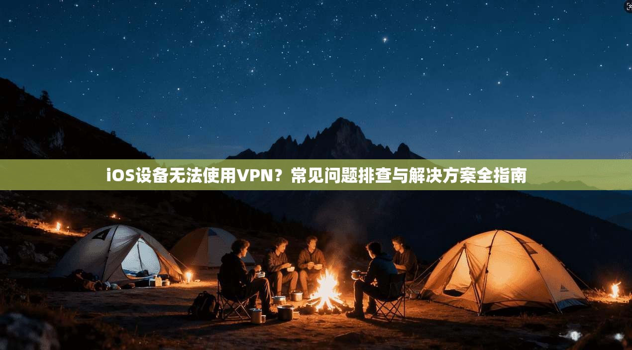 iOS设备无法使用VPN？常见问题排查与解决方案全指南