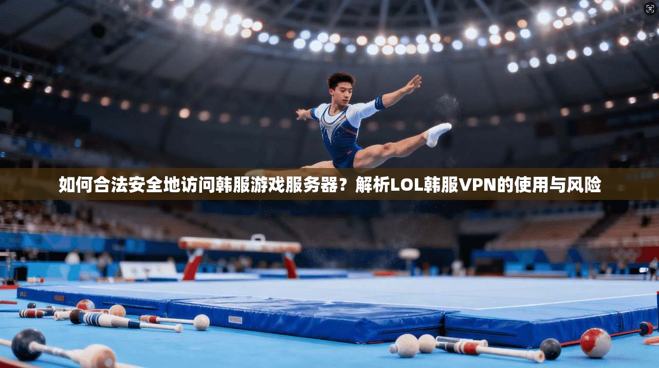 如何合法安全地访问韩服游戏服务器?解析LOL韩服VPN的使用与风险 如何合法安全地访问韩服游戏服务器?解析LOL韩服VPN的使用与风险