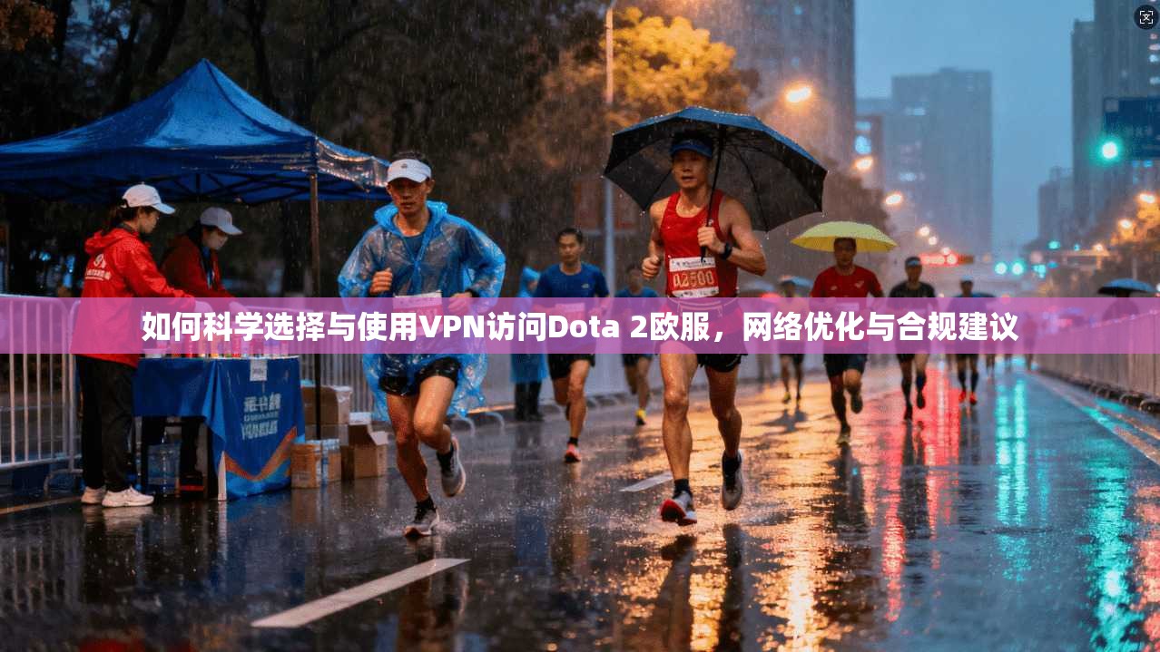 如何科学选择与使用VPN访问Dota 2欧服，网络优化与合规建议
