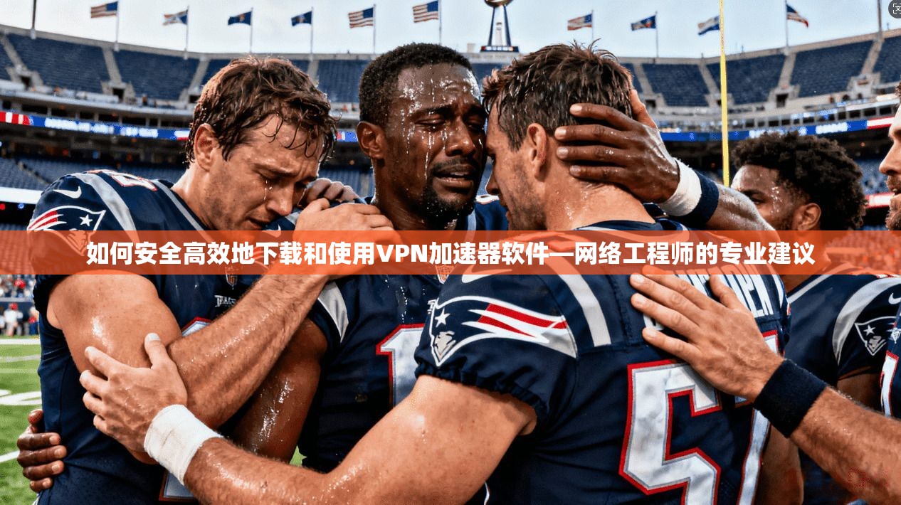 如何安全高效地下载和使用VPN加速器软件—网络工程师的专业建议