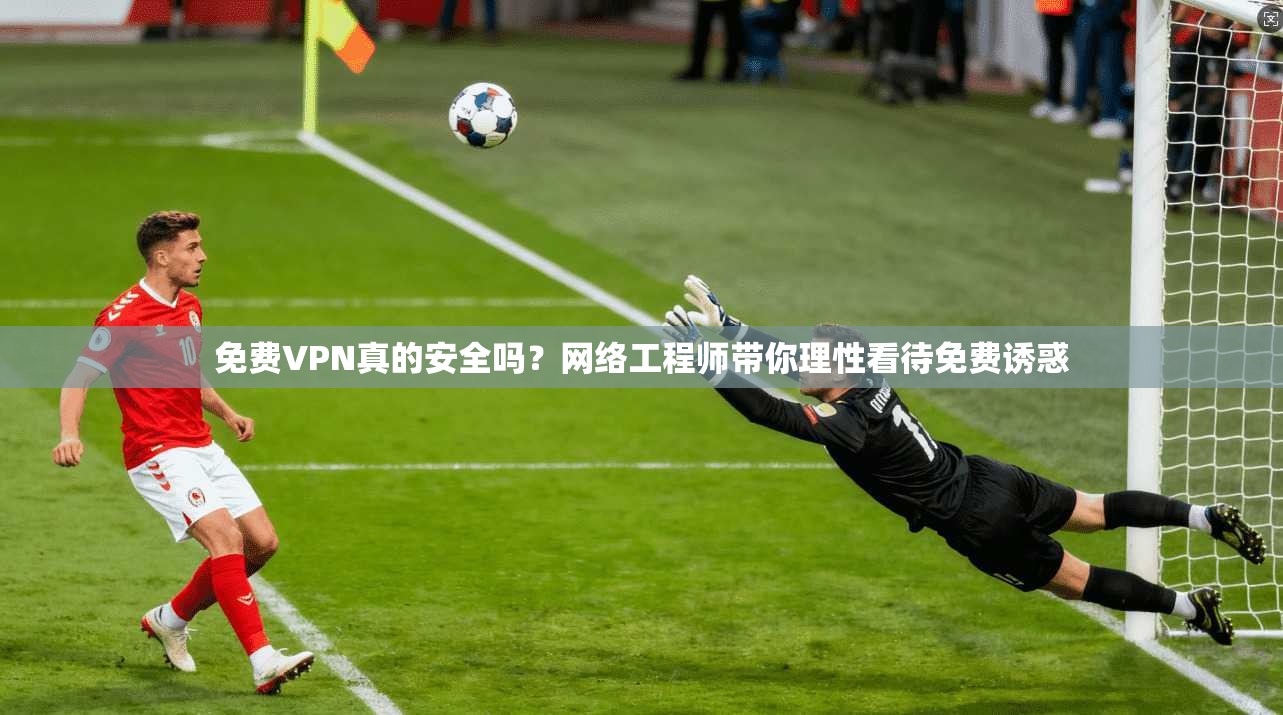 免费VPN真的安全吗?网络工程师带你理性看待免费诱惑 免费VPN真的安全吗?网络工程师带你理性看待免费诱惑
