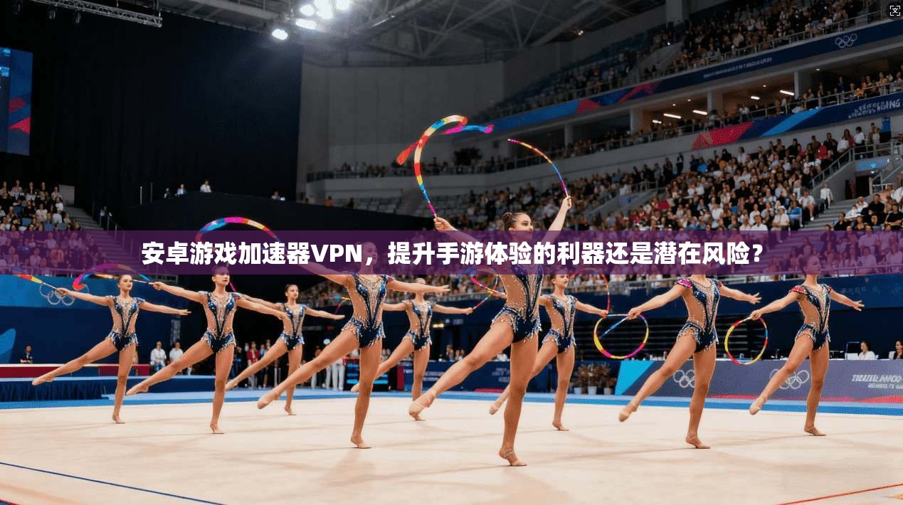 安卓游戏加速器VPN，提升手游体验的利器还是潜在风险？