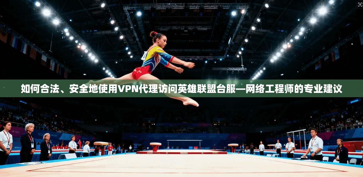 如何合法、安全地使用VPN代理访问英雄联盟台服—网络工程师的专业建议