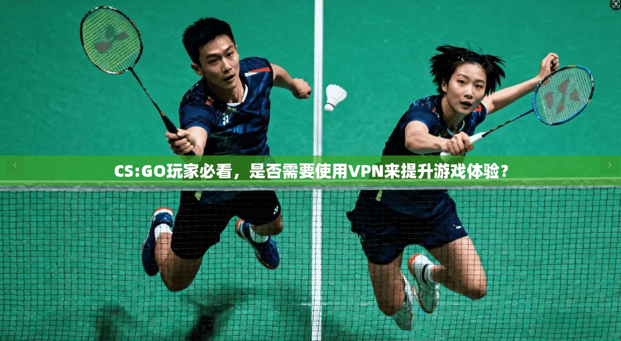 CS:GO玩家必看，是否需要使用VPN来提升游戏体验？