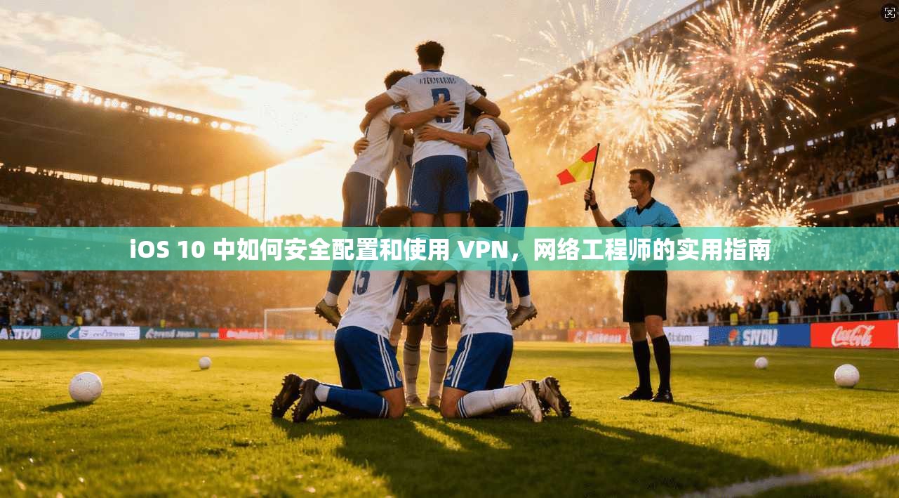 iOS 10 中如何安全配置和使用 VPN，网络工程师的实用指南