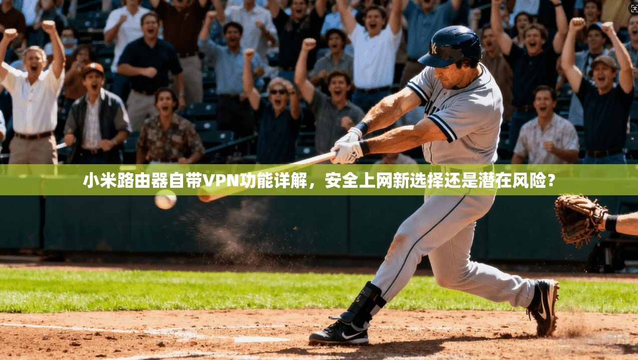 小米路由器自带VPN功能详解，安全上网新选择还是潜在风险？