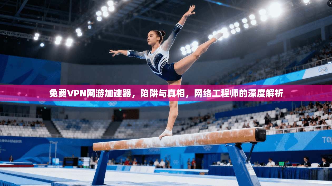 免费VPN网游加速器，陷阱与真相，网络工程师的深度解析