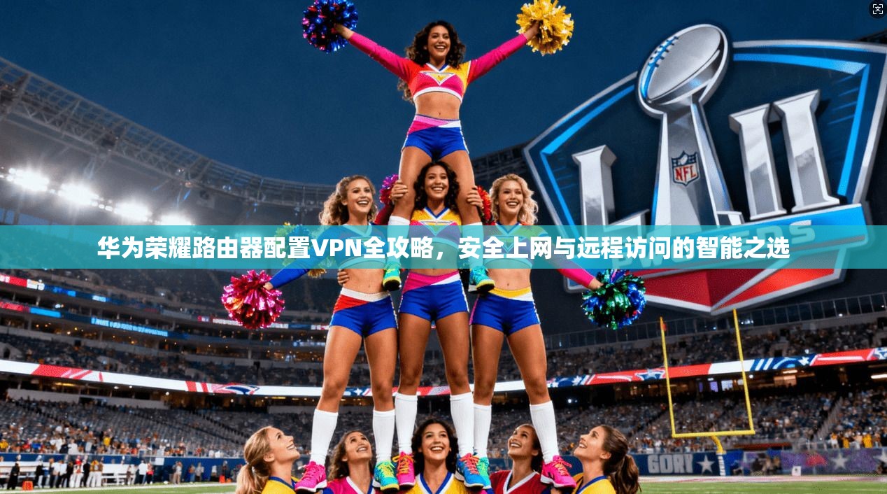 华为荣耀路由器配置VPN全攻略，安全上网与远程访问的智能之选