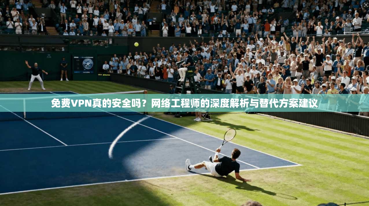 免费VPN真的安全吗？网络工程师的深度解析与替代方案建议