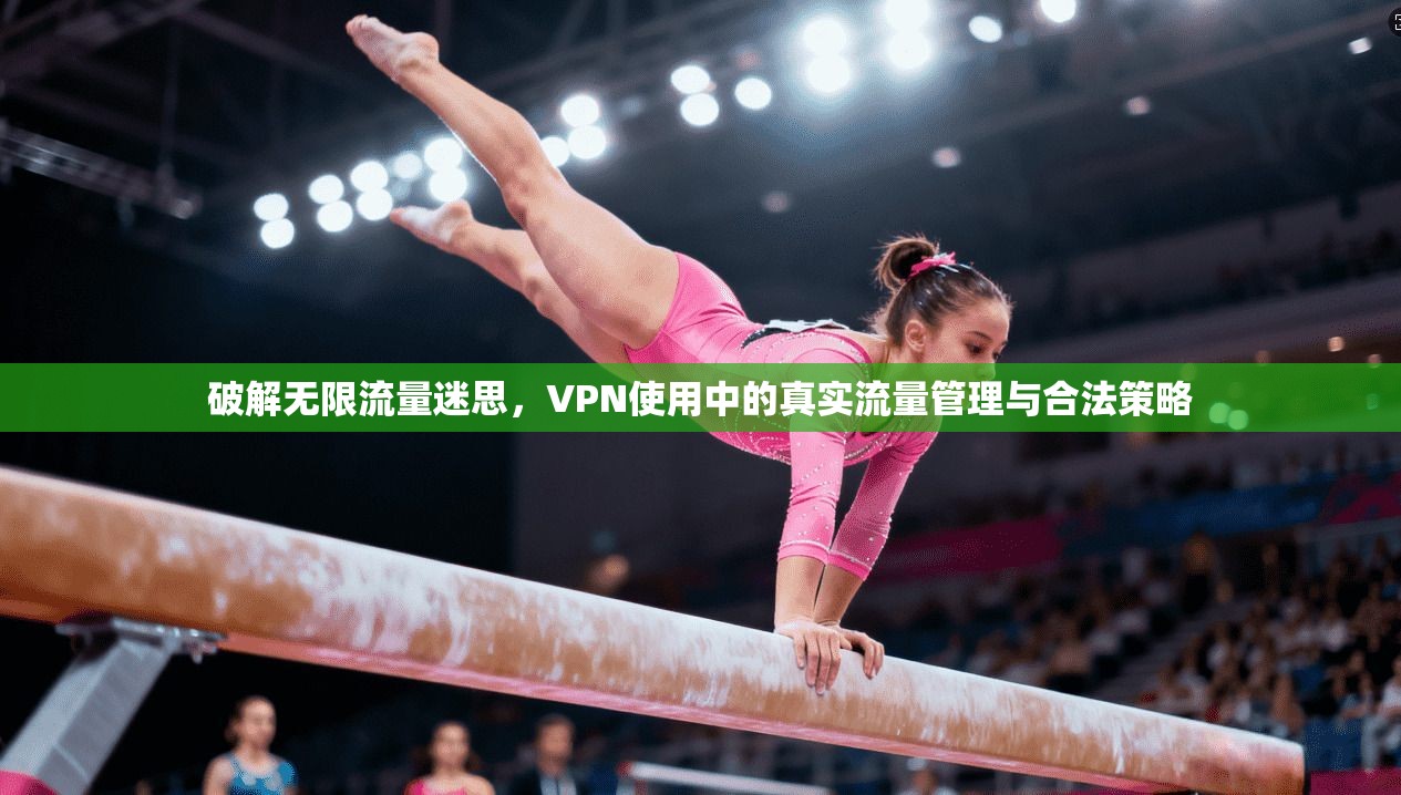 破解无限流量迷思，VPN使用中的真实流量管理与合法策略
