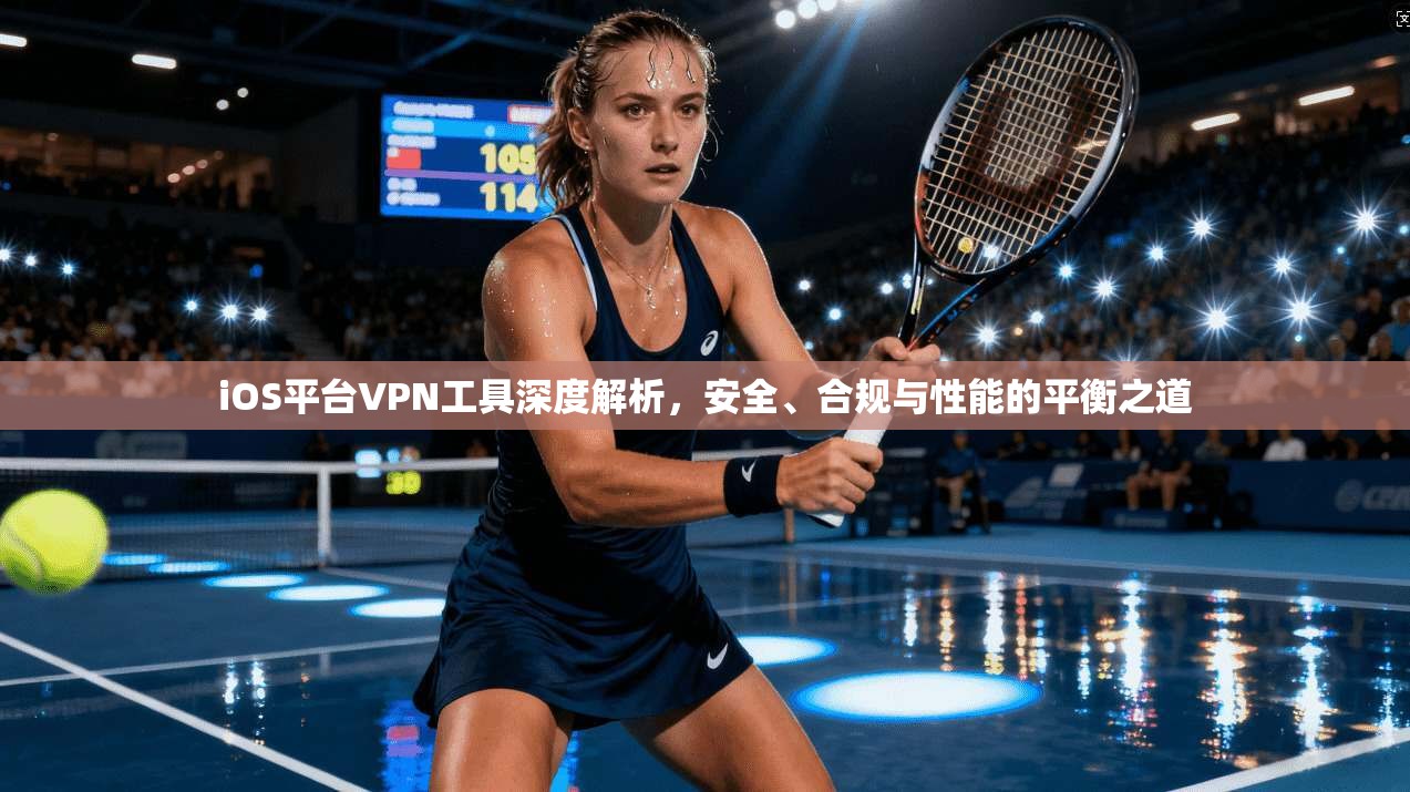 iOS平台VPN工具深度解析，安全、合规与性能的平衡之道