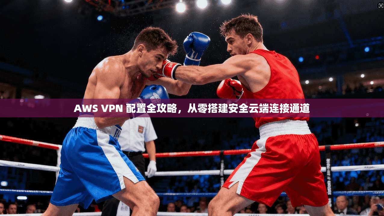 AWS VPN 配置全攻略，从零搭建安全云端连接通道
