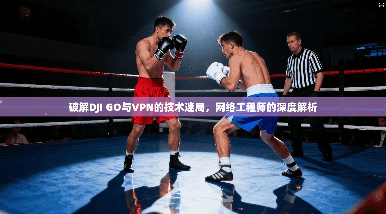 破解DJI GO与VPN的技术迷局，网络工程师的深度解析