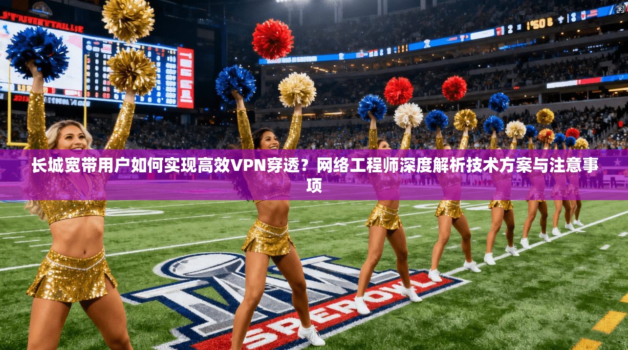 长城宽带用户如何实现高效VPN穿透?网络工程师深度解析技术方案与注意事项