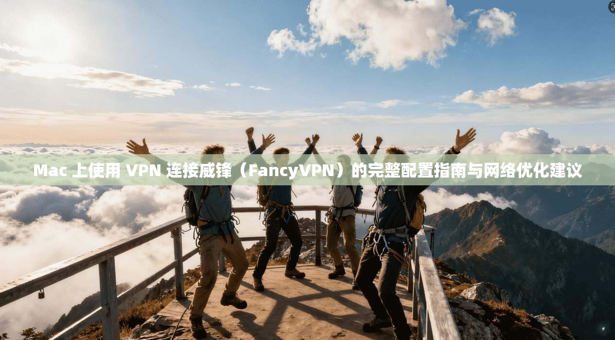 Mac 上使用 VPN 连接威锋（FancyVPN）的完整配置指南与网络优化建议