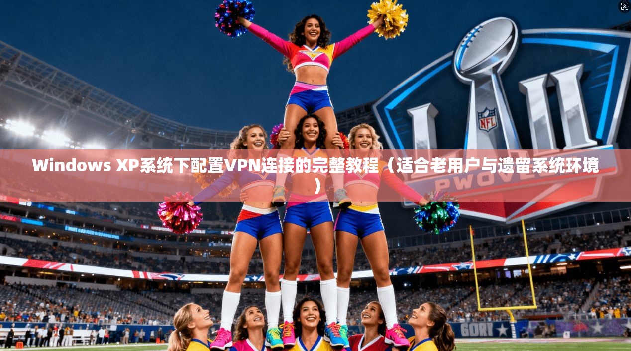 Windows XP系统下配置VPN连接的完整教程（适合老用户与遗留系统环境）