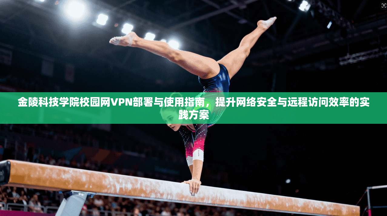 金陵科技学院校园网VPN部署与使用指南，提升网络安全与远程访问效率的实践方案