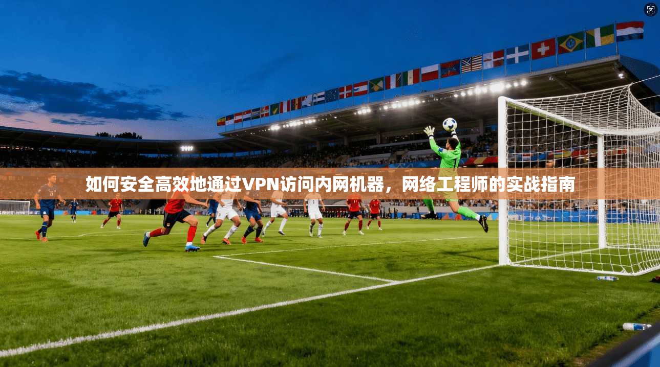 如何安全高效地通过VPN访问内网机器，网络工程师的实战指南