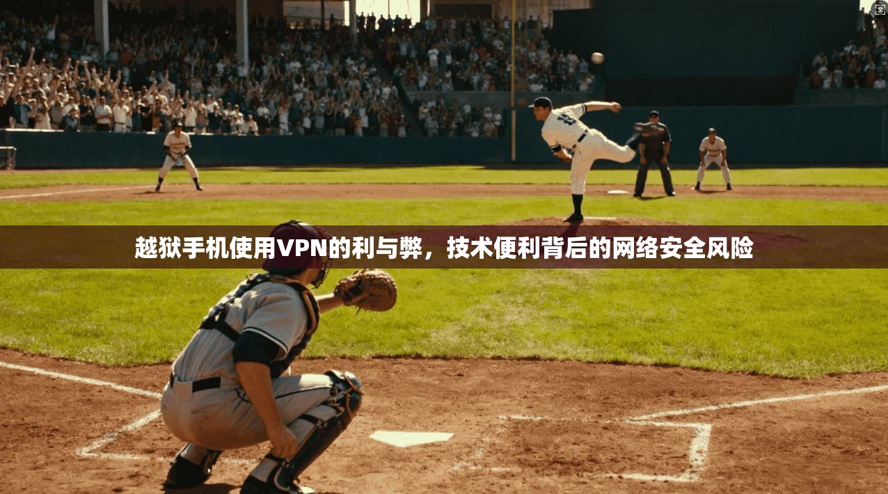 越狱手机使用VPN的利与弊，技术便利背后的网络安全风险