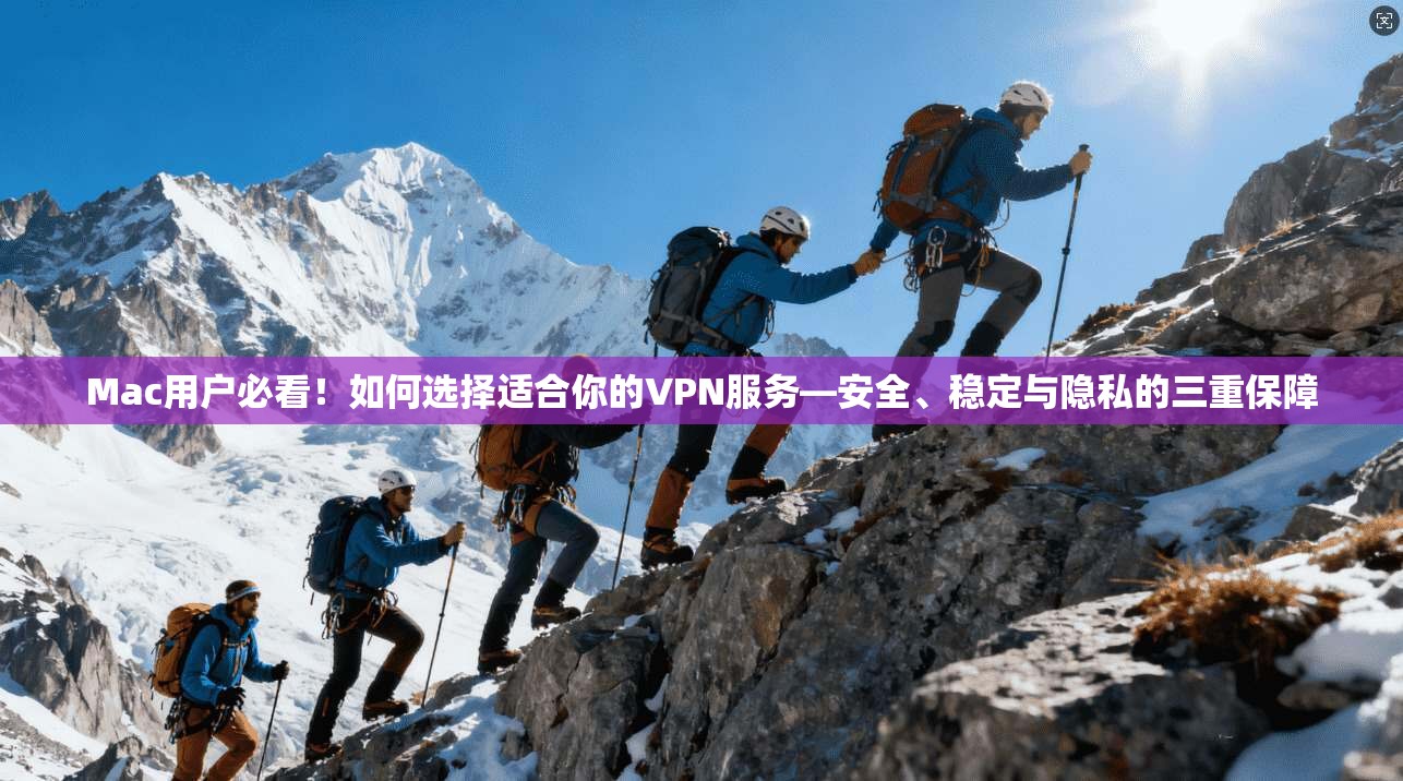Mac用户必看!如何选择适合你的VPN服务—安全、稳定与隐私的三重保障