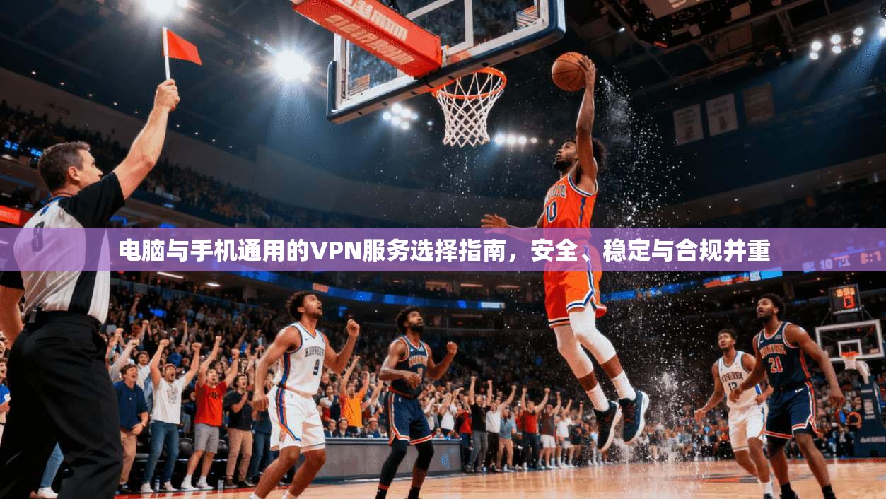 电脑与手机通用的VPN服务选择指南，安全、稳定与合规并重