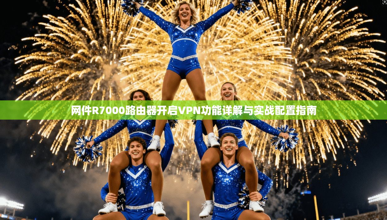 网件R7000路由器开启VPN功能详解与实战配置指南