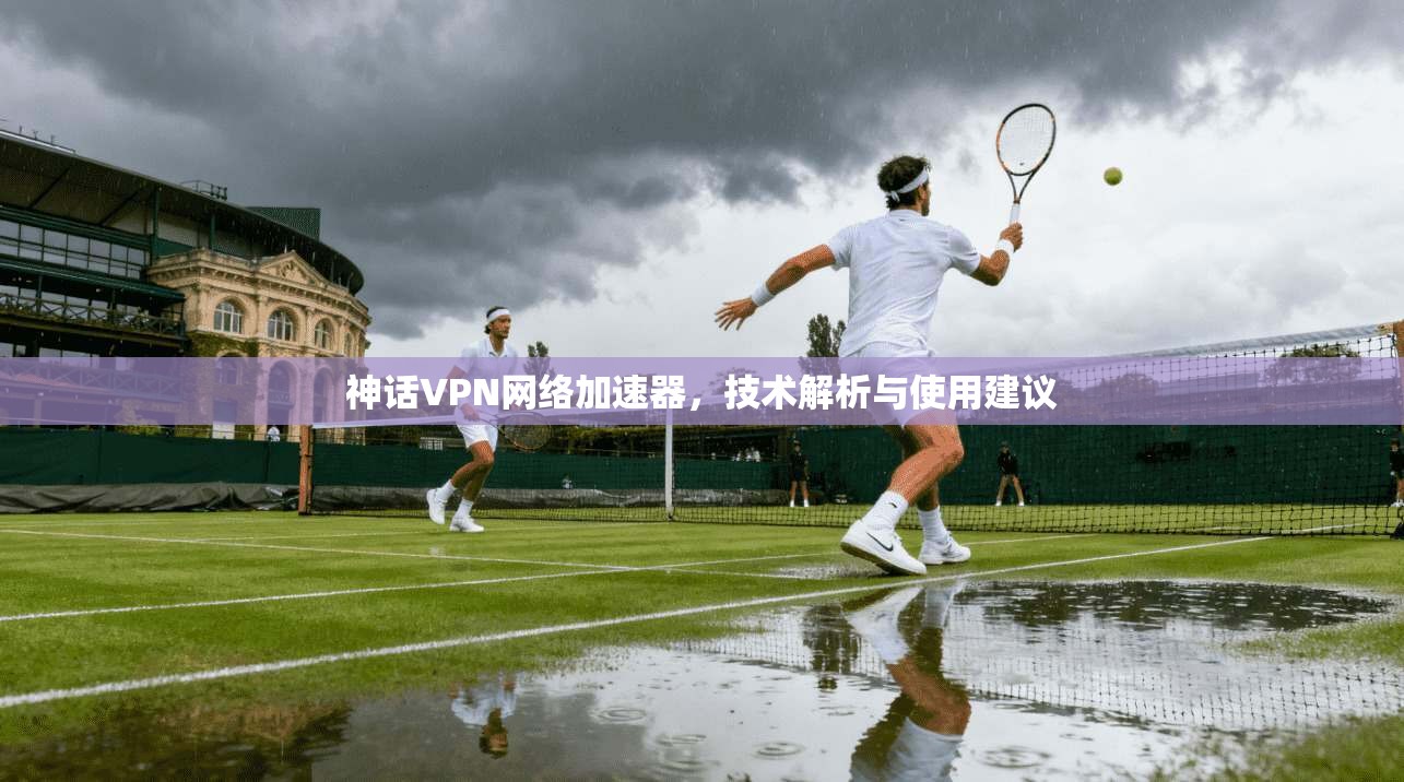 神话VPN网络加速器,技术解析与使用建议