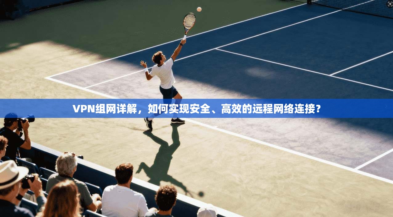 VPN组网详解,如何实现安全、高效的远程网络连接?