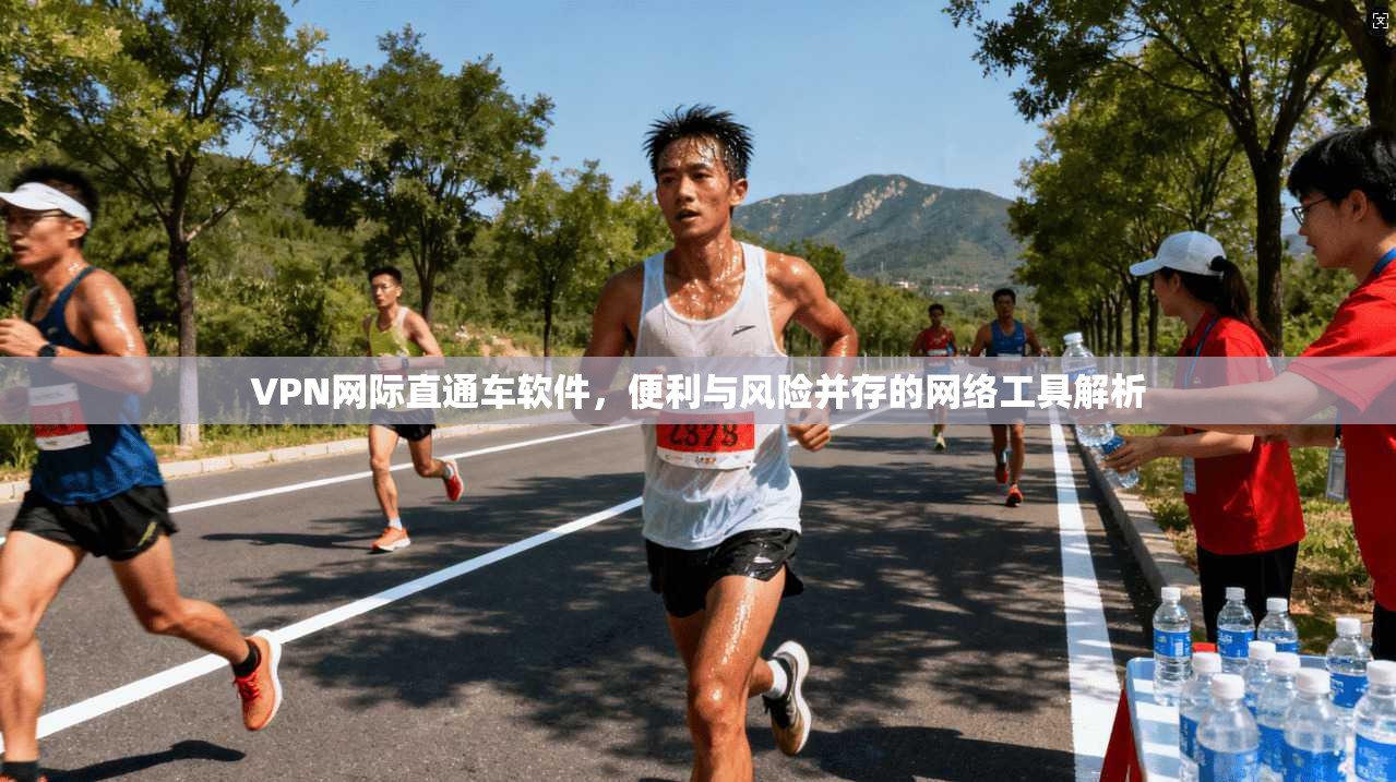 VPN网际直通车软件，便利与风险并存的网络工具解析
