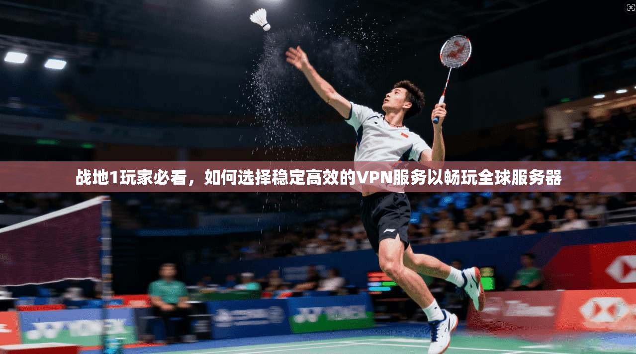 战地1玩家必看，如何选择稳定高效的VPN服务以畅玩全球服务器