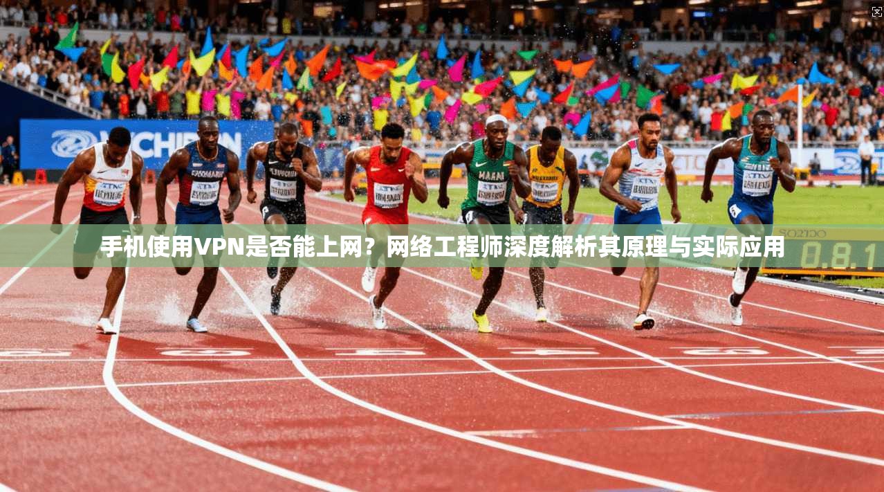 手机使用VPN是否能上网？网络工程师深度解析其原理与实际应用