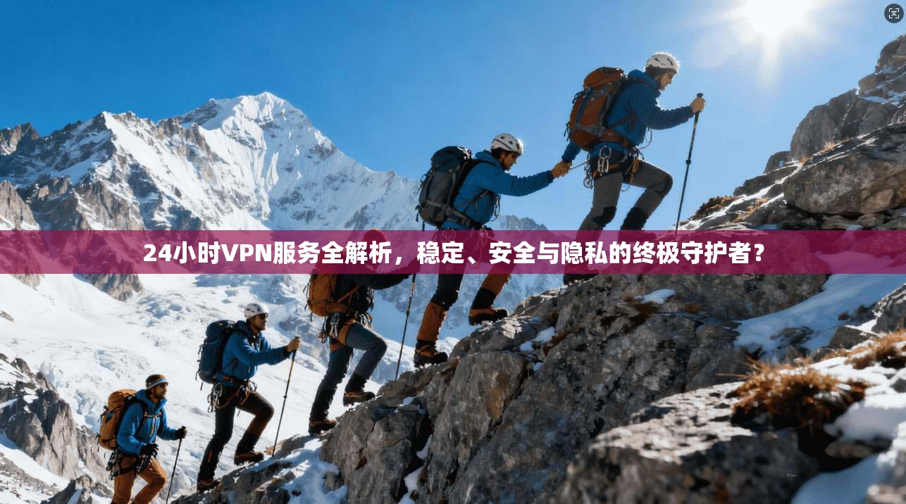24小时VPN服务全解析，稳定、安全与隐私的终极守护者？