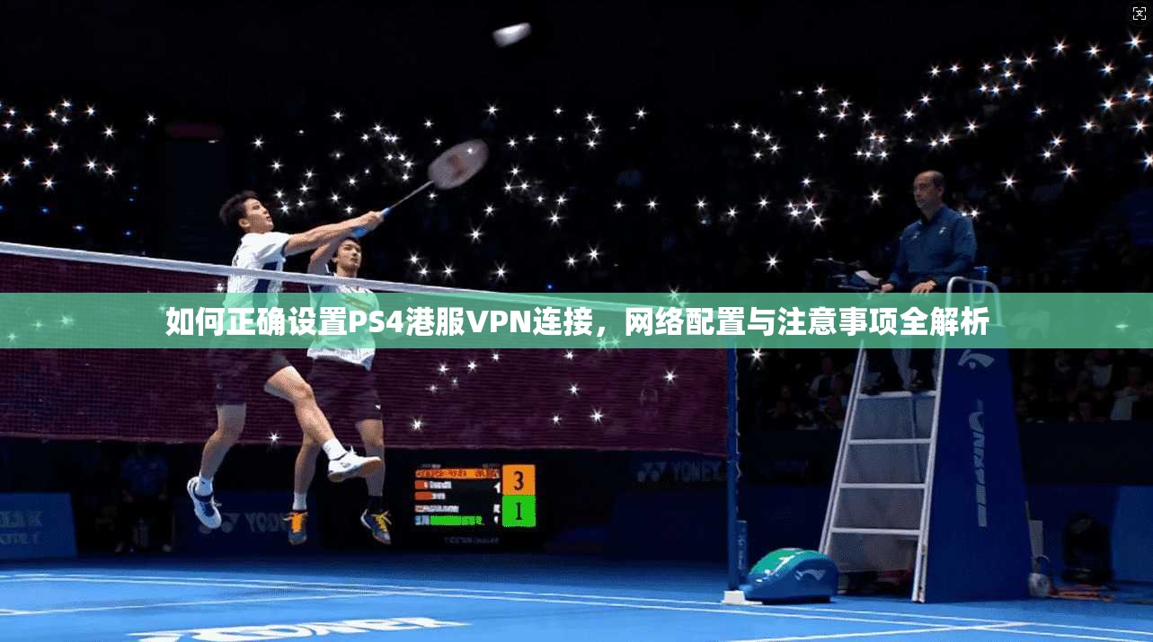 如何正确设置PS4港服VPN连接，网络配置与注意事项全解析