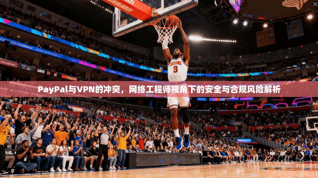 PayPal与VPN的冲突，网络工程师视角下的安全与合规风险解析