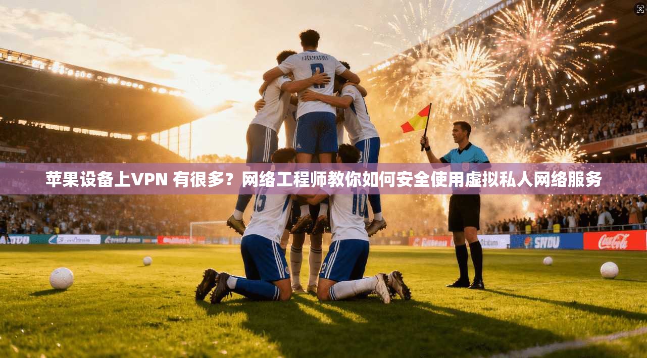 苹果设备上VPN 有很多？网络工程师教你如何安全使用虚拟私人网络服务